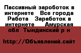 Пассивный зароботок в интернете - Все города Работа » Заработок в интернете   . Амурская обл.,Тындинский р-н